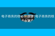 电子商务的核心价值是 (电子商务的核心是)