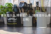 播客是什么 博客是什么 (播客是什么博主啊)
