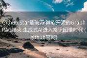 Github Star量破万 微软开源的GraphRAG爆火 生成式AI进入常识图谱时代 (github官网)