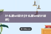 什么是ui设计 (什么是ui设计培训)