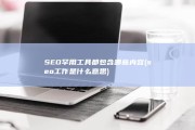 SEO罕用工具都包含哪些内容 (seo工作是什么意思)