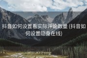 抖音如何设置看实际评论数量 (抖音如何设置隐身在线)