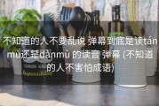 不知道的人不要乱说 弹幕到底是读tánmù还是dànmù 的读音 弹幕 (不知道的人不害怕成语)