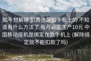 如今想解绑 扣费也是扣手机上的 不知道有什么方法了 每月必定生产10元 中国移动座机是绑定在我手机上 (解除绑定就不能扣款了吗)
