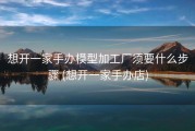 想开一家手办模型加工厂须要什么步骤 (想开一家手办店)