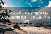 7个可商用的音乐版权素材网站总结！分享给要剪辑的你！ (可商用是什么意思啊)