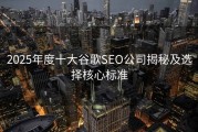 2025年度十大谷歌SEO公司揭秘及选择核心标准