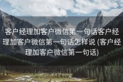 客户经理加客户微信第一句话客户经理加客户微信第一句话怎样说 (客户经理加客户微信第一句话)