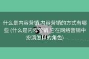 什么是内容营销 内容营销的方式有哪些 (什么是内容营销,它在网络营销中扮演怎样的角色)