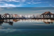 QQ 舞游挑战赛：9 级极限挑战 SSS 高分攻略，二次元时空时尚搭配指南