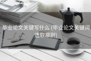 毕业论文关键写什么 (毕业论文关键词选取原则)