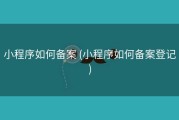 小程序如何备案 (小程序如何备案登记)