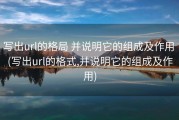 写出url的格局 并说明它的组成及作用 (写出url的格式,并说明它的组成及作用)