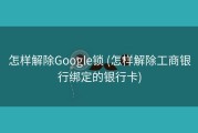 怎样解除Google锁 (怎样解除工商银行绑定的银行卡)