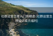 社群运营怎样入门到精进 (社群运营怎样设计成员福利)