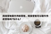 网络营销取代传统营销，网络营销可以取代传统营销吗?为什么?