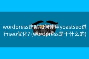 wordpress建站如何使用yoastseo进行seo优化? (wordpress是干什么的)
