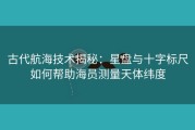 古代航海技术揭秘：星盘与十字标尺如何帮助海员测量天体纬度