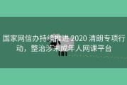 国家网信办持续推进 2020 清朗专项行动，整治涉未成年人网课平台