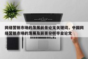 网络营销市场的发展前景论文关键词，中国网络营销市场的发展及前景分析毕业论文