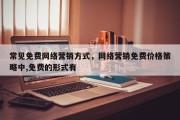 常见免费网络营销方式，网络营销免费价格策略中,免费的形式有 