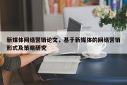 新媒体网络营销论文，基于新媒体的网络营销形式及策略研究