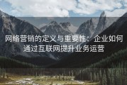 网络营销的定义与重要性：企业如何通过互联网提升业务运营