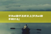 华为ai助手怎样关上 (华为ai助手叫什么)