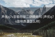 声优q7s音箱衔接二胡好用吗 (声优q7s音响质量怎么样)