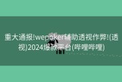 重大通报!wepoker辅助透视作弊!(透视)2024爆款平台(哔哩哔哩)