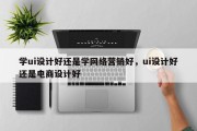 学ui设计好还是学网络营销好，ui设计好还是电商设计好