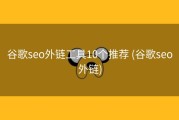 谷歌seo外链工具10个推荐 (谷歌seo外链)