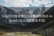 与以往的版本相比 6.0 有哪些亮点 Android (与以往的版本不同)