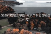 常识产权包含哪些 (常识产权包含哪些内容)