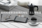 如何检查新浪微博的地址 (怎么样检查新冠)