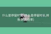 什么是停留时间 (什么是停留时长,转粉率,互动率)