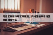 网络营销跟市场营销区别，网络营销跟市场营销区别是什么