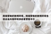 网络营销的微观环境，网络营销的微观环境包括企业内容环境供应者营销中介