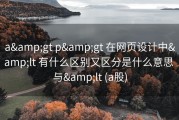 a&amp;gt p&amp;gt 在网页设计中&amp;lt 有什么区别又区分是什么意思 与&amp;lt (a股)