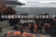 域名备案须要哪些资料 (域名备案须要什么材料)