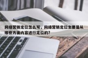 网络营销定位怎么写，网络营销定位主要是从哪些方面内容进行定位的?
