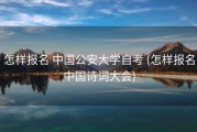 怎样报名 中国公安大学自考 (怎样报名中国诗词大会)