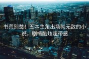 书荒别愁！五本主角出场就无敌的小说，剧情酷炫超带感