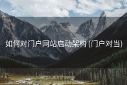 如何对门户网站启动架构 (门户对当)