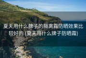 夏天用什么牌子的隔离霜防晒效果比较好的 (夏天用什么牌子防晒霜)