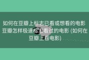 如何在豆瓣上标志已看或想看的电影 豆瓣怎样极速标志看过的电影 (如何在豆瓣上看电影)