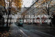 今日开启公测！日本超人气卡牌RPG手游我家公主最可爱国服iOS来袭