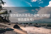 如何封锁百度的共性化介绍啊 (如何封锁百度账号)