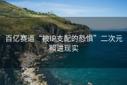 百亿赛道“被IP支配的恐惧”二次元照进现实