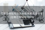 在哪些网站论坛发帖容易被百度收录? (在哪些网站论文好写)